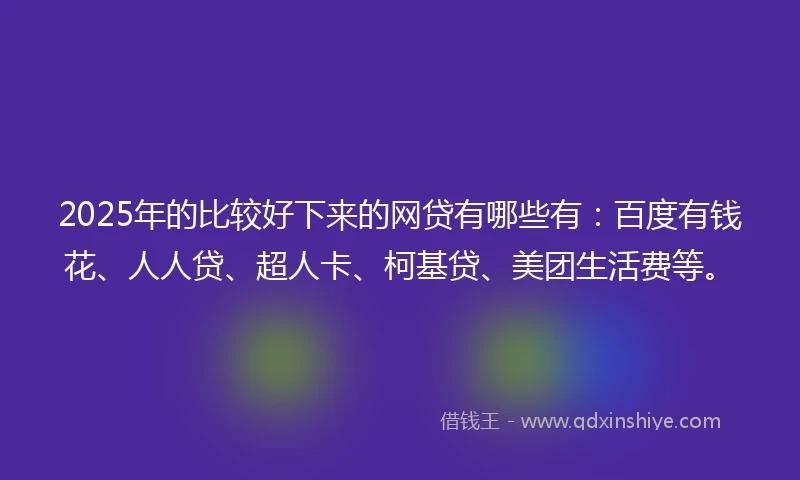 2025年的比较好下来的网贷有哪些有：百度有钱花、人人贷、超人卡、柯基贷、美团生活费等。