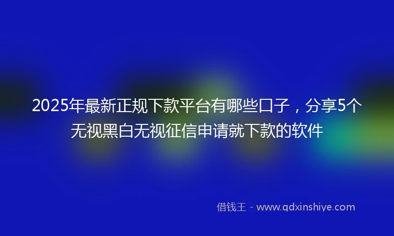 2025年最新正规下款平台有哪些口子，分享5个无视黑白无视征信申请就下款的软件