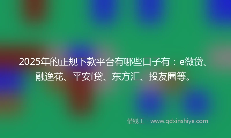 2025年的正规下款平台有哪些口子有：e微贷、融逸花、平安i贷、东方汇、投友圈等。