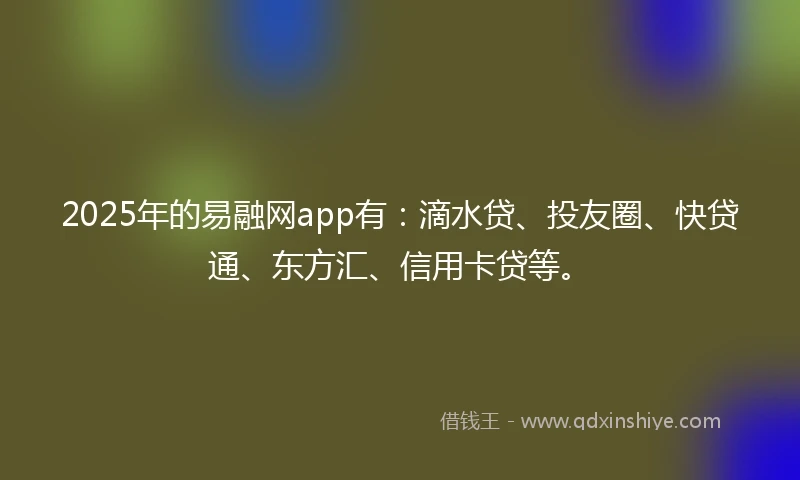 2025年的易融网app有：滴水贷、投友圈、快贷通、东方汇、信用卡贷等。