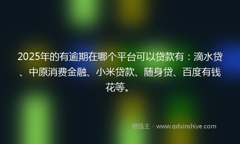 2025年的有逾期在哪个平台可以贷款有：滴水贷、中原消费金融、小米贷款、随身贷、百度有钱花等。