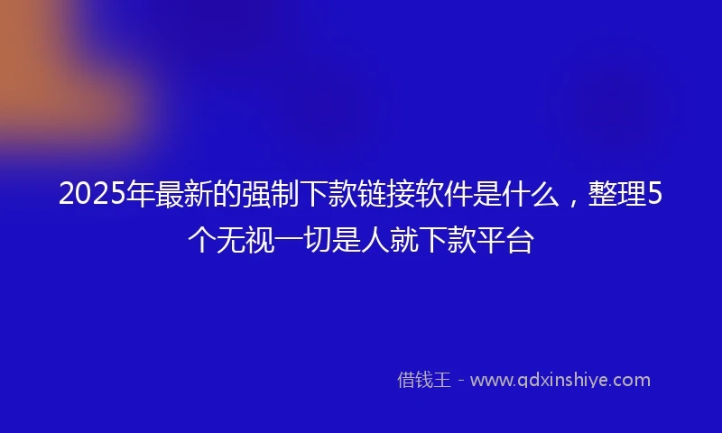 2025年最新的强制下款链接软件是什么，整理5个无视一切是人就下款平台