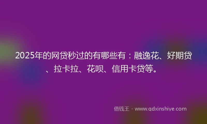 2025年的网贷秒过的有哪些有：融逸花、好期贷、拉卡拉、花呗、信用卡贷等。