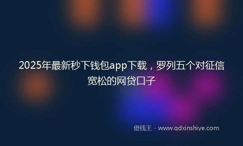 2025年最新秒下钱包app下载，罗列五个对征信宽松的网贷口子