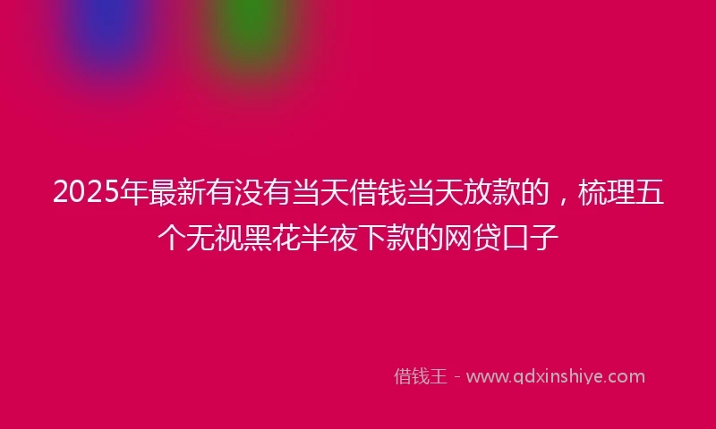 2025年最新有没有当天借钱当天放款的，梳理五个无视黑花半夜下款的网贷口子