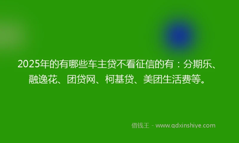 2025年的有哪些车主贷不看征信的有：分期乐、融逸花、团贷网、柯基贷、美团生活费等。