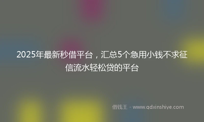 2025年最新秒借平台，汇总5个急用小钱不求征信流水轻松贷的平台