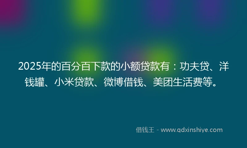 2025年的百分百下款的小额贷款有：功夫贷、洋钱罐、小米贷款、微博借钱、美团生活费等。