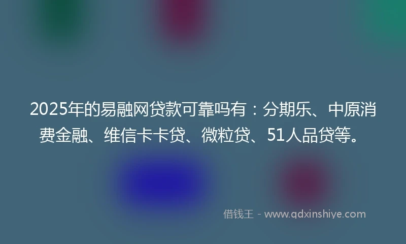 2025年的易融网贷款可靠吗有：分期乐、中原消费金融、维信卡卡贷、微粒贷、51人品贷等。