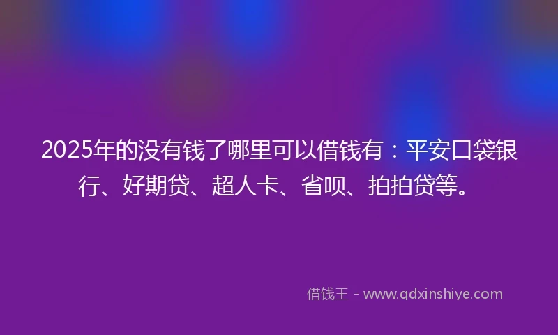 2025年的没有钱了哪里可以借钱有：平安口袋银行、好期贷、超人卡、省呗、拍拍贷等。