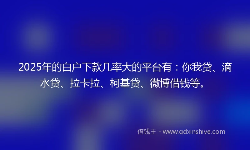 2025年的白户下款几率大的平台有：你我贷、滴水贷、拉卡拉、柯基贷、微博借钱等。