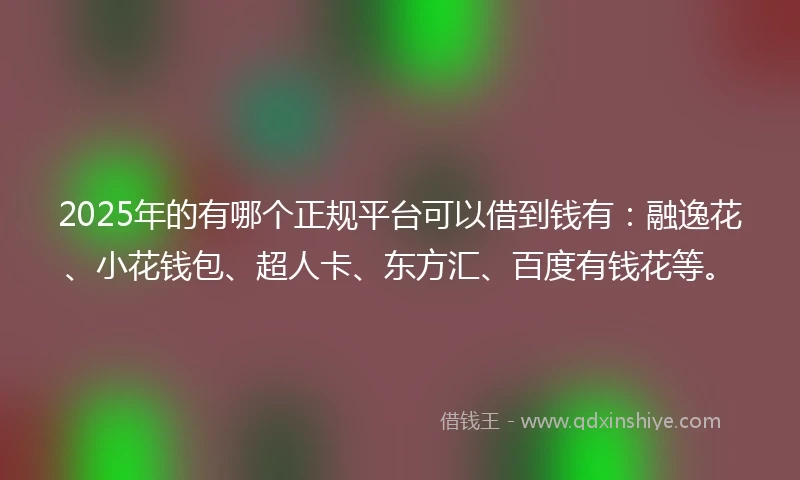 2025年的有哪个正规平台可以借到钱有：融逸花、小花钱包、超人卡、东方汇、百度有钱花等。