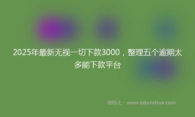 2025年最新无视一切下款3000，整理五个逾期太多能下款平台