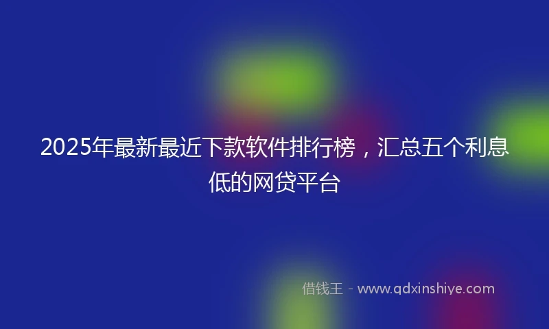 2025年最新最近下款软件排行榜，汇总五个利息低的网贷平台