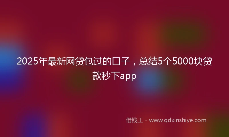 2025年最新网贷包过的口子，总结5个5000块贷款秒下app