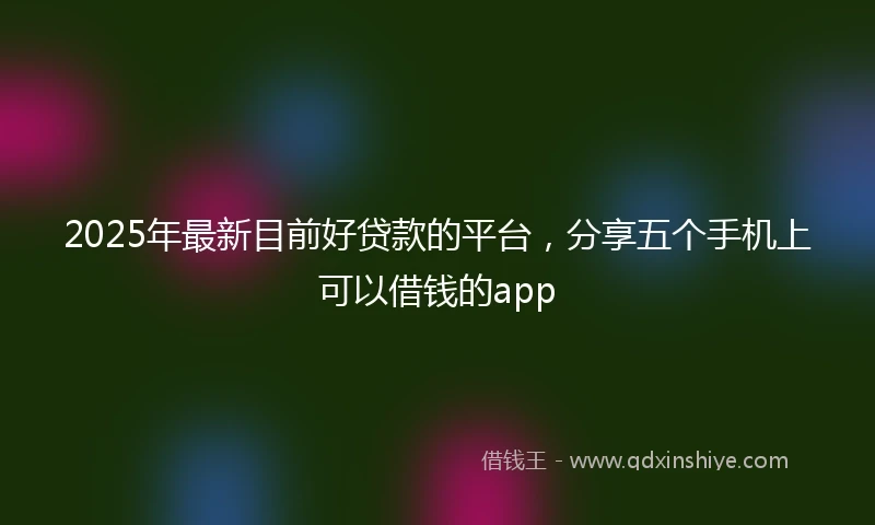 2025年最新目前好贷款的平台，分享五个手机上可以借钱的app