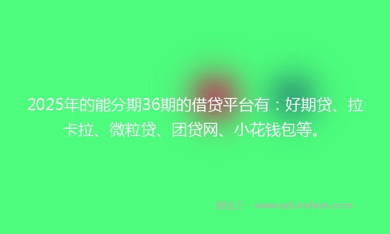 2025年的能分期36期的借贷平台有：好期贷、拉卡拉、微粒贷、团贷网、小花钱包等。