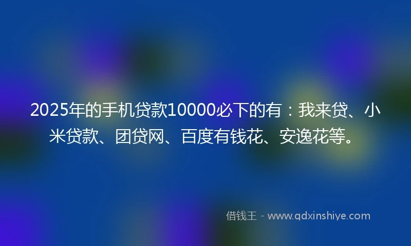 2025年的手机贷款10000必下的有：我来贷、小米贷款、团贷网、百度有钱花、安逸花等。