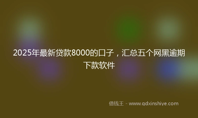 2025年最新贷款8000的口子，汇总五个网黑逾期下款软件