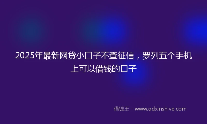 2025年最新网贷小口子不查征信，罗列五个手机上可以借钱的口子