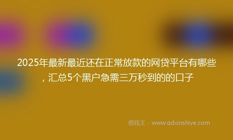 2025年最新最近还在正常放款的网贷平台有哪些,汇总5个黑户急需三万秒到的的口子