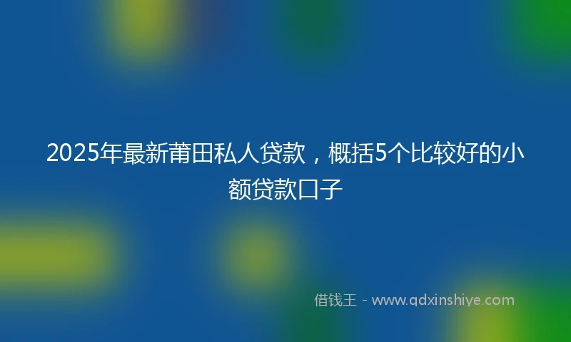 2025年最新莆田私人贷款，概括5个比较好的小额贷款口子