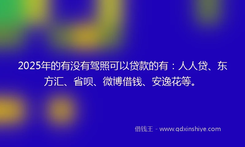 2025年的有没有驾照可以贷款的有：人人贷、东方汇、省呗、微博借钱、安逸花等。