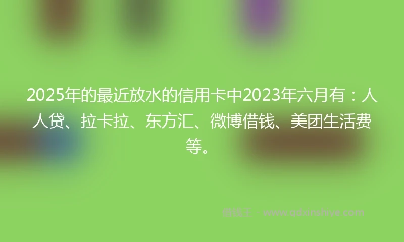 2025年的最近放水的信用卡中2023年六月有：人人贷、拉卡拉、东方汇、微博借钱、美团生活费等。