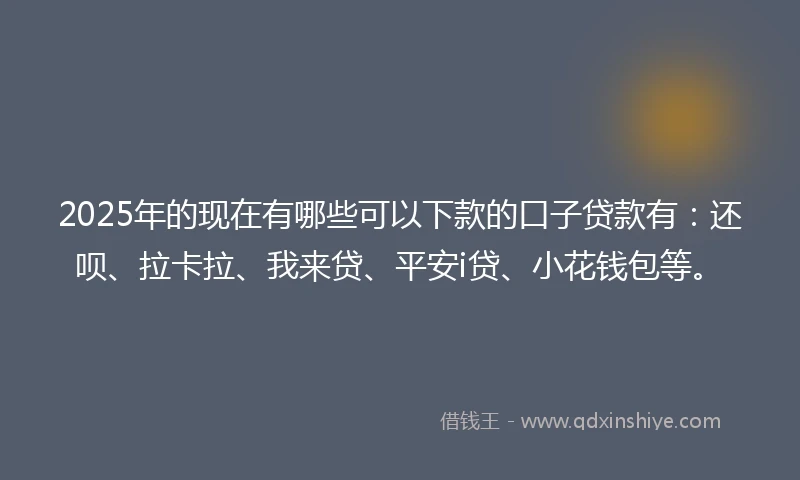 2025年的现在有哪些可以下款的口子贷款有：还呗、拉卡拉、我来贷、平安i贷、小花钱包等。