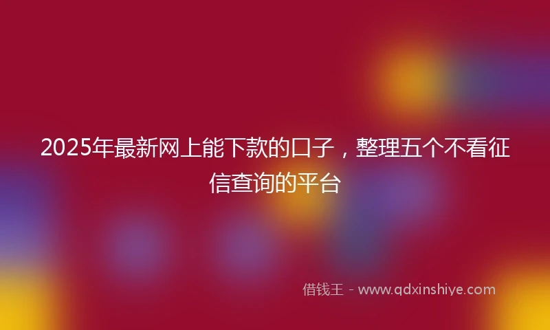 2025年最新网上能下款的口子，整理五个不看征信查询的平台