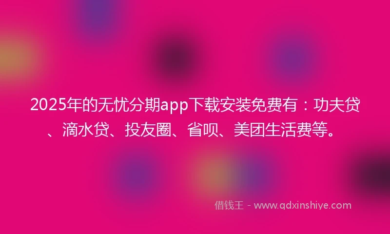 2025年的无忧分期app下载安装免费有：功夫贷、滴水贷、投友圈、省呗、美团生活费等。
