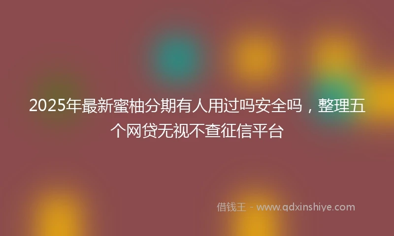 2025年最新蜜柚分期有人用过吗安全吗，整理五个网贷无视不查征信平台