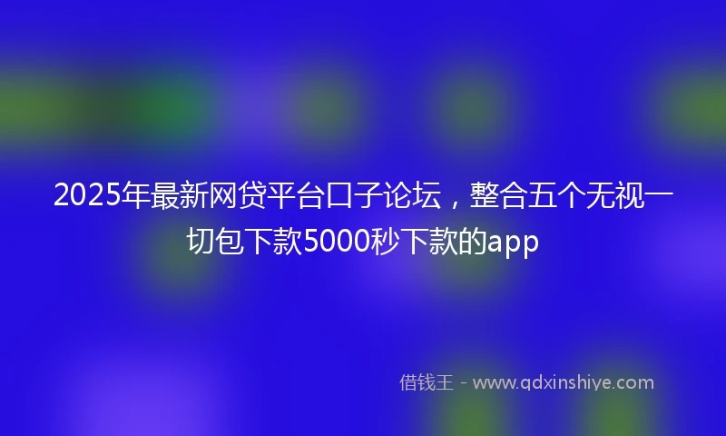 2025年最新网贷平台口子论坛，整合五个无视一切包下款5000秒下款的app
