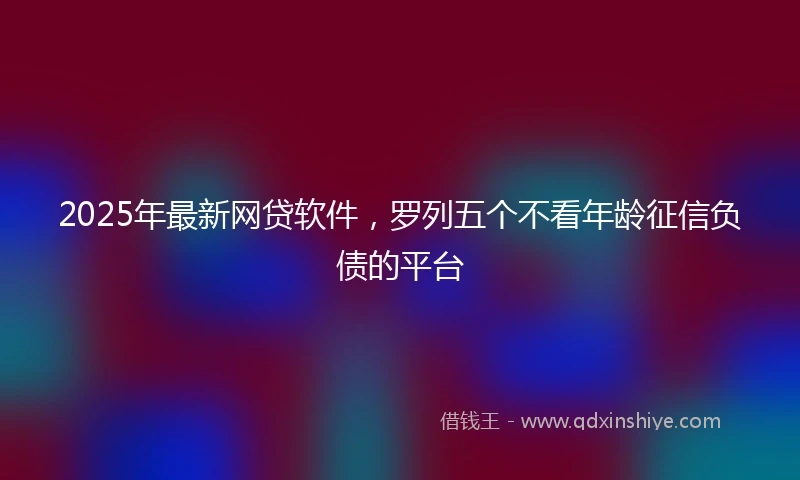 2025年最新网贷软件，罗列五个不看年龄征信负债的平台