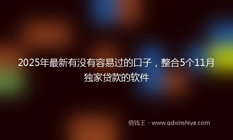 2025年最新有没有容易过的口子，整合5个11月独家贷款的软件