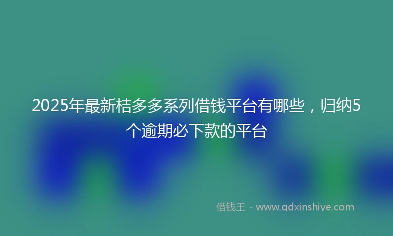 2025年最新桔多多系列借钱平台有哪些，归纳5个逾期必下款的平台