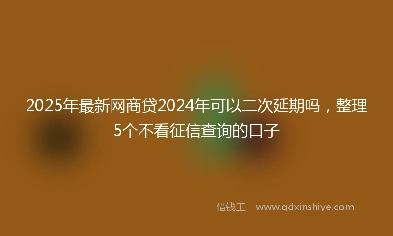 2025年最新网商贷2024年可以二次延期吗，整理5个不看征信查询的口子