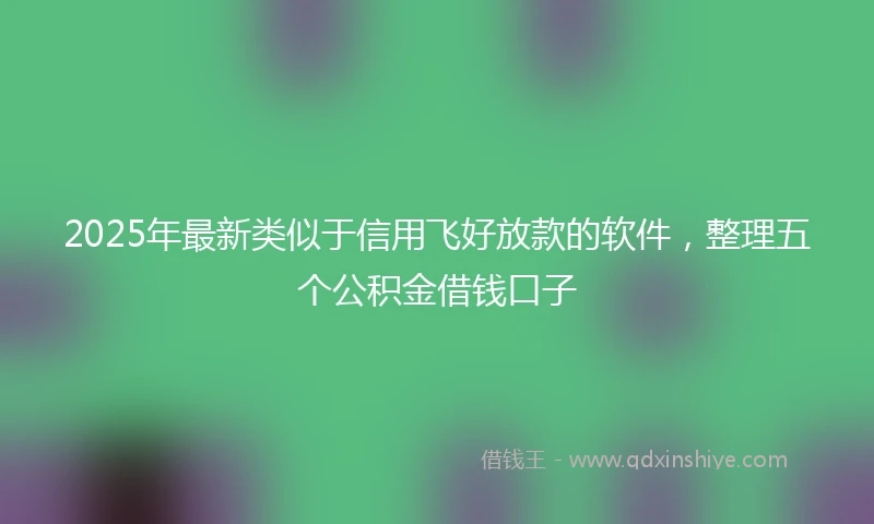2025年最新类似于信用飞好放款的软件，整理五个公积金借钱口子