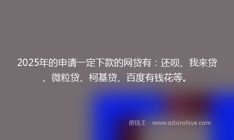 2025年的申请一定下款的网贷有：还呗、我来贷、微粒贷、柯基贷、百度有钱花等。