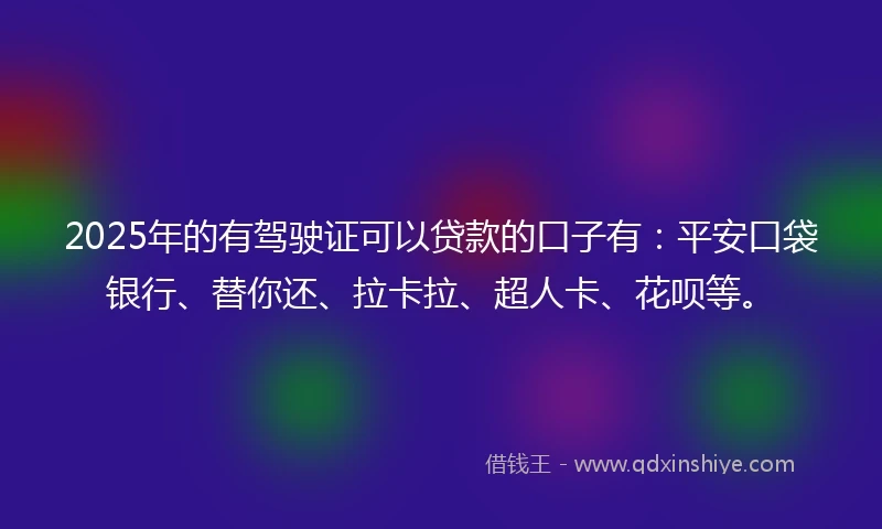 2025年的有驾驶证可以贷款的口子有:平安口袋银行、替你还、拉卡拉、超人卡、花呗等。