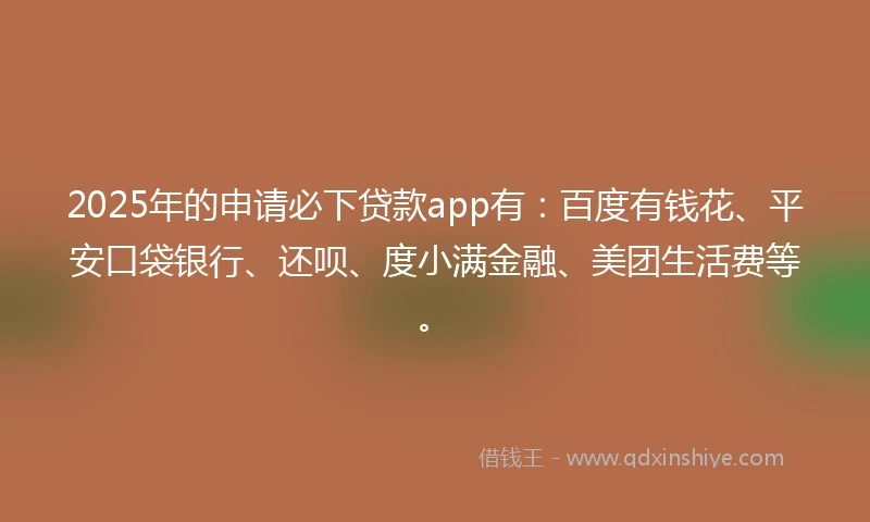 2025年的申请必下贷款app有：百度有钱花、平安口袋银行、还呗、度小满金融、美团生活费等。