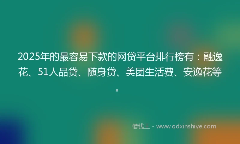 2025年的最容易下款的网贷平台排行榜有：融逸花、51人品贷、随身贷、美团生活费、安逸花等。