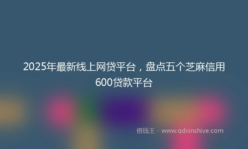 2025年最新线上网贷平台，盘点五个芝麻信用600贷款平台