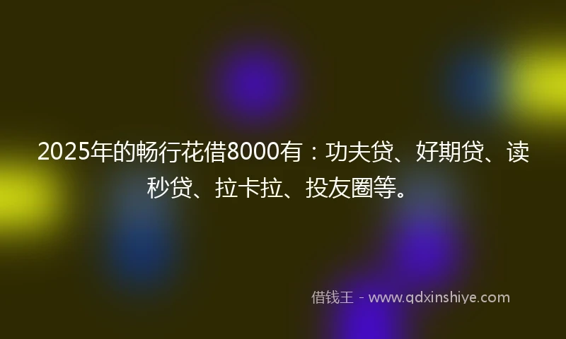 2025年的畅行花借8000有：功夫贷、好期贷、读秒贷、拉卡拉、投友圈等。
