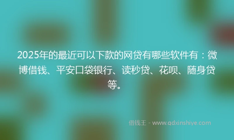 2025年的最近可以下款的网贷有哪些软件有：微博借钱、平安口袋银行、读秒贷、花呗、随身贷等。