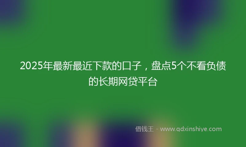 2025年最新最近下款的口子，盘点5个不看负债的长期网贷平台