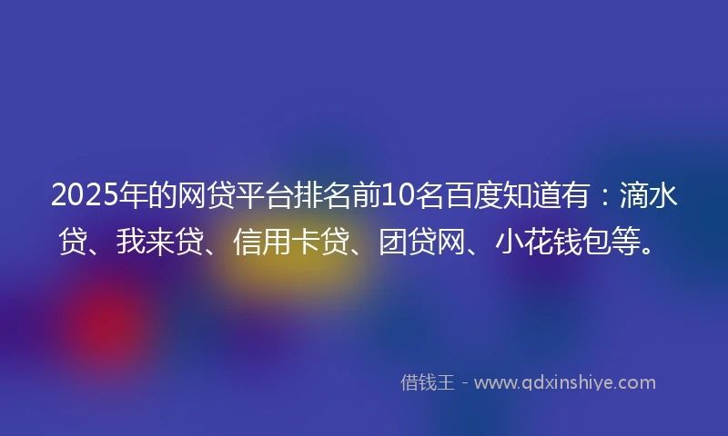 2025年的网贷平台排名前10名百度知道有:滴水贷、我来贷、信用卡贷、团贷网、小花钱包等。