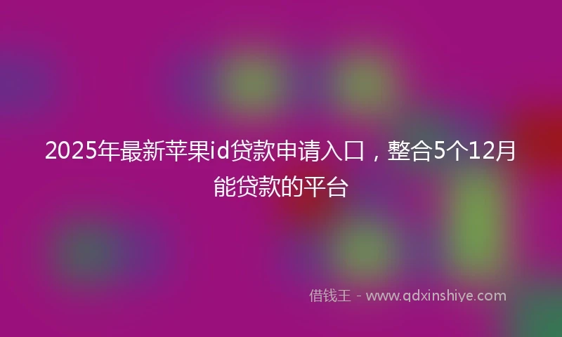 2025年最新苹果id贷款申请入口，整合5个12月能贷款的平台