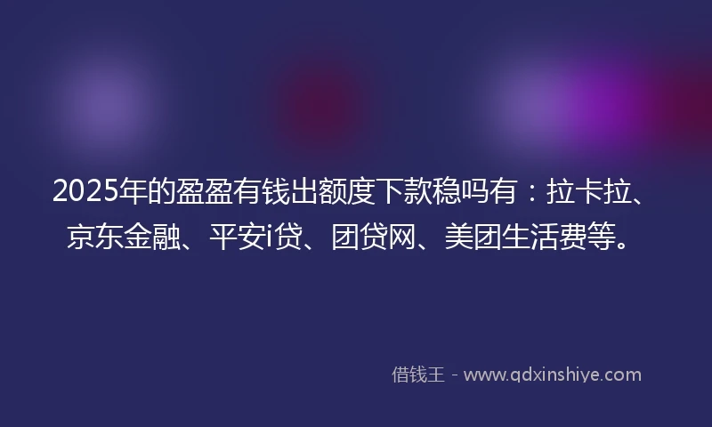 2025年的盈盈有钱出额度下款稳吗有：拉卡拉、京东金融、平安i贷、团贷网、美团生活费等。