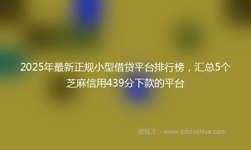 2025年最新正规小型借贷平台排行榜，汇总5个芝麻信用439分下款的平台